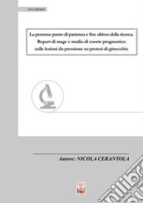 La persona: punto di partenza e fine ultimo della ricerca. Report di stage e studio di coorte prognostico sulle lesioni da pressione su protesi di ginocchio libro di Cerantola Nicola