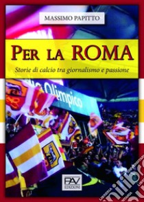 Per La Roma. Storie di calcio tra giornalismo e passione libro di Papitto Massimo