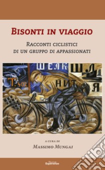 Bisonti in viaggio. Racconti ciclistici di un gruppo di appassionati libro di Mungai Massimo