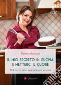 Il mio segreto in cucina è metterci il cuore. 100 ricette facili dall'antipasto al dolce libro di Lucisano Francesca