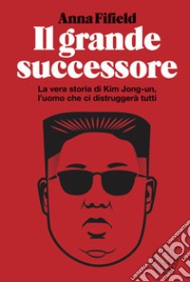 Il grande successore. La vera storia di Kim Jong-un, l'uomo che ci distruggerà tutti libro di Fifield Anna