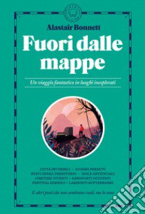 Fuori dalle mappe. Un viaggio fantastico in luoghi inesplorati libro di Bonnett Alastair