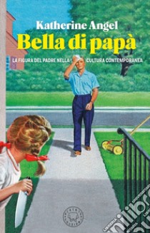 Bella di papà. La figura del padre nella cultura contemporanea libro di Angel Katherine