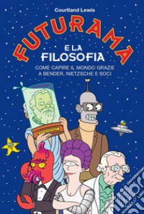 Futurama e la filosofia. Come capire il mondo grazie a Bender, Nietzsche e soci libro di Lewis Courtland