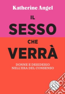 Il sesso che verrà. Donne e desiderio nell'era del consenso libro di Angel Katherine