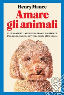 Amare gli animali. Allevamenti, alimentazione, ambiente. Una proposta per convivere con le altre specie libro di Mance Henry