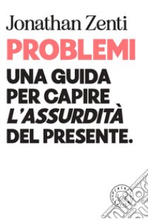 Problemi. Una guida per capire «l'assurdità» del presente libro di Zenti Jonathan