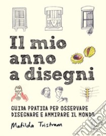 Il mio anno a disegni. Guida pratica per osservare disegnare e ammirare il mondo libro di Tristram Matilda