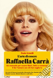 L'arte di essere Raffaella Carrà. Un manuale per essere liberi, felici e rumorosi. E far l'amore con chi hai voglia tu libro di Armelli Paolo