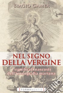 Nel segno della Vergine. I significati nascosti dell'iconografia mariana libro di Gamba Biagio