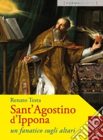 Sant'Agostino d'Ippona. Un fanatico sugli altari libro di Testa Renato