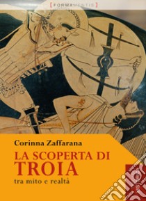 La scoperta di troia. Tra mito e realtà libro di Zaffarana Corinna