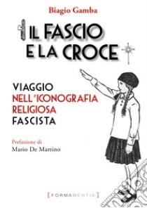 Il fascio e la croce. Viaggio nell'iconografia religiosa fascista libro di Gamba Biagio