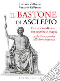 Il bastone di Asclepio. L'antica medicina tra scienza e magia dalla Grecia arcaica alla Roma imperiale libro di Zaffarana Corinna; Zaffarana Vittorio