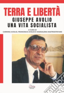 Terra e libertà. Giuseppe Avorio. Una vita socialista libro di Avolio C. (cur.); Avolio F. (cur.); Mastrostefano M. (cur.)