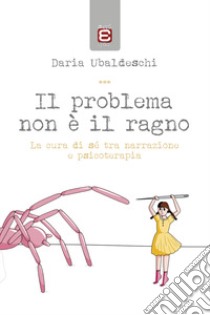 Il problema non è il ragno. La cura di sé tra narrazione e psicoterapia libro di Ubaldeschi Daria