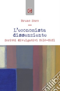 L'economista dissenziente. Scritti divulgativi 2016-2021 libro di Soro Bruno