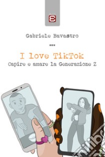 I love TikTok. Capire e amare la generazione Z libro di Bavastro Gabriele