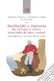 Garibaldi e Caprera: da rifugio a centro propulsivo di idee e azioni. Riflessioni a 140 anni dalla morte libro di Falchi Federica; Rossi Christian