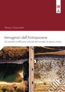 Immaginari dell'antropocene. Usi scientifici e diffusione culturale del concetto di epoca umana libro di Giacometti Alessio