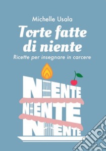 Torte fatte di niente. Ricette per insegnare in carcere libro di Usala Michelle