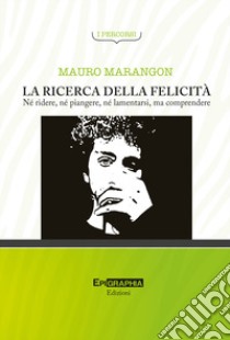 La ricerca della felicità. Né ridere, né piangere, né lamentarsi, ma comprendere libro di Marangon Mauro