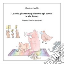 Quando gli animali parleranno agli uomini (e alle donne). Ediz. illustrata libro di Ivaldo Massimo