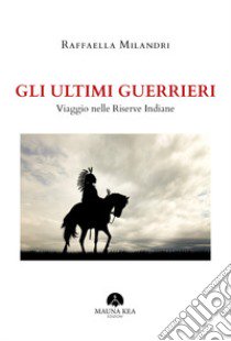 Gli ultimi guerrieri. Viaggio nelle riserve indiane libro di Milandri Raffaella