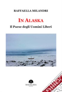 In Alaska. Il paese degli uomini liberi libro di Milandri Raffaella