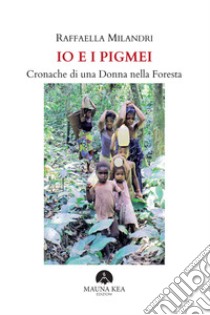 Io e i Pigmei. Cronache di una donna nella foresta libro di Milandri Raffaella