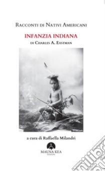 Racconti di nativi americani. Infanzia indiana. Ediz. integrale libro di Eastman Charles A.; Milandri R. (cur.)