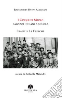 Racconti di Nativi Americani. I cinque di mezzo. Ragazzi indiani a scuola libro di La Flesche Francis