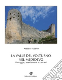 La Valle del Volturno nel Medioevo. Paesaggio, insediamenti e cantieri libro di Frisetti Alessia