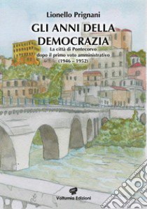 Gli anni della democrazia. La città di Pontecorvo dopo il primo voto amministrativo (1946-1952) libro di Prignani Lionello