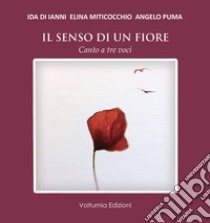 Il senso di un fiore. Canto a tre voci libro di Di Ianni Ida; Miticocchio Elina; Puma Angelo