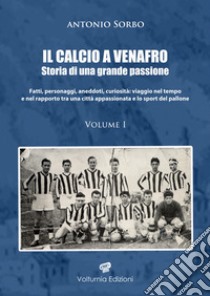 Il calcio a Venafro. Storia di una grande passione. Fatti, personaggi, aneddoti, curiosità: viaggio nel tempo e nel rapporto tra una città appassionata e lo sport del pallone. Vol. 1 libro di Sorbo Antonio