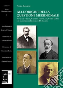 Alle origini della questione meridionale. Pasquale Villari, Giustino Fortunato, Guido Dorso e il magistero di Francesco De Sanctis libro di Saggese Paolo