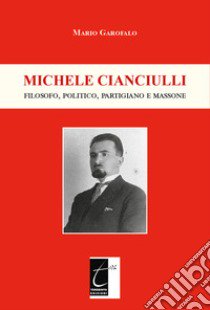 Michele Cianciulli. Filosofo, politico, partigiano e massone libro di Garofalo Mario