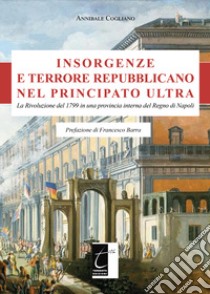 Insorgenze e terrore repubblicano nel principato Ultra. La Rivoluzione del 1799 in una provincia interna del Regno di Napoli libro di Cogliano Annibale