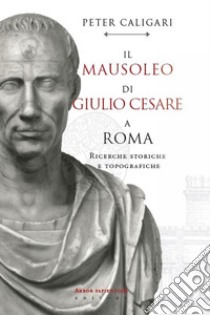 Il Mausoleo di Giulio Cesare a Roma. Ricerche storiche e topografiche libro di Caligari Peter