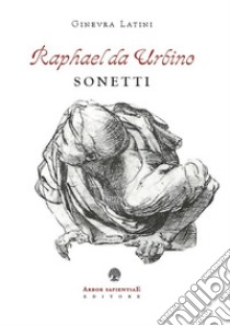 Raphael da Urbino. I sonetti libro di Latini Ginevra