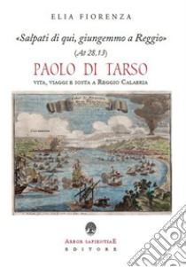 «Salpati di qui, giungemmo a Reggio» (At 28,13). Paolo di Tarso. Vita, viaggi e sosta a Reggio Calabria libro di Fiorenza Elia