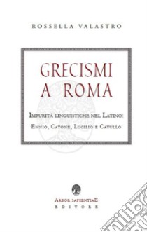 Grecismi a Roma. Impurità linguistiche nel Latino: Ennio, Catone, Lucilio e Catullo libro di Valastro Rossella