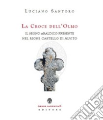 La Croce dell'Olmo. Il segno araldico presente nel rione Castello di Alvito libro di Santoro Luciano