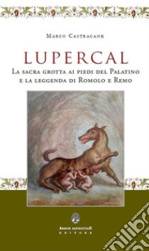 Lupercal. La sacra grotta ai piedi del Palatino e la leggenda di Romolo e Remo libro di Castracane Marco