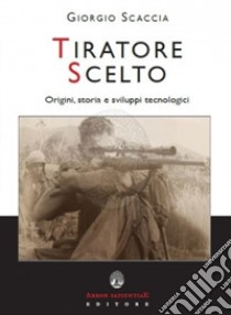 Tiratore scelto. Origini, storia e sviluppi tecnologici libro di Scaccia Giorgio