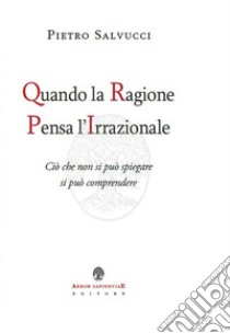 Quando la ragione pensa l'irrazionale. Ciò che non si può spiegare si può comprendere libro di Salvucci Pietro