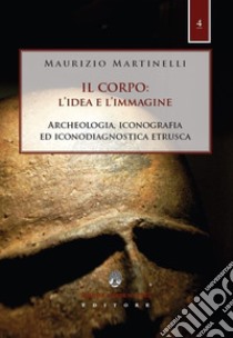 Il corpo: l'idea e l'immagine. Archeologia, iconografia ed iconodiagnostica etrusca libro di Martinelli Maurizio