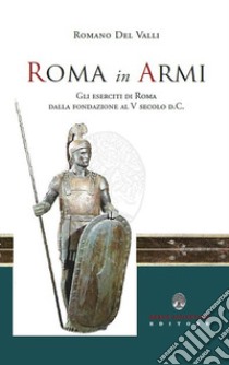 Roma in Armi. Gli eserciti di Roma dalla fondazione al V secolo d.C. libro di Del Valli Romano