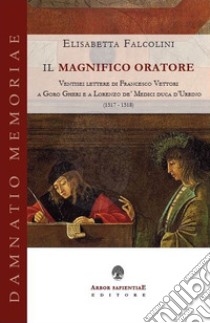 Il magnifico oratore. Ventisei lettere di Francesco Vettori a Goro Gheri e a Lorenzo de' Medici duca d'Urbino (1517-1518) libro di Falcolini Elisabetta